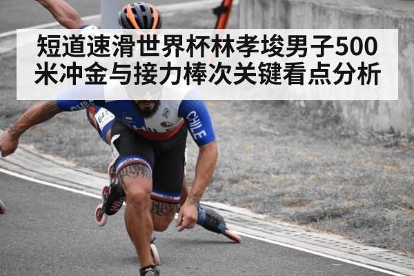 短道速滑世界杯林孝埈男子500米冲金与接力棒次关键看点分析