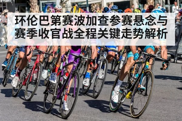 环伦巴第赛波加查参赛悬念与赛季收官战全程关键走势解析