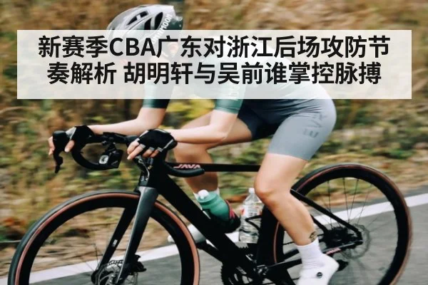 新赛季CBA广东对浙江后场攻防节奏解析 胡明轩与吴前谁掌控脉搏